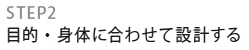 STEP2：目的・身体に合わせて設計する